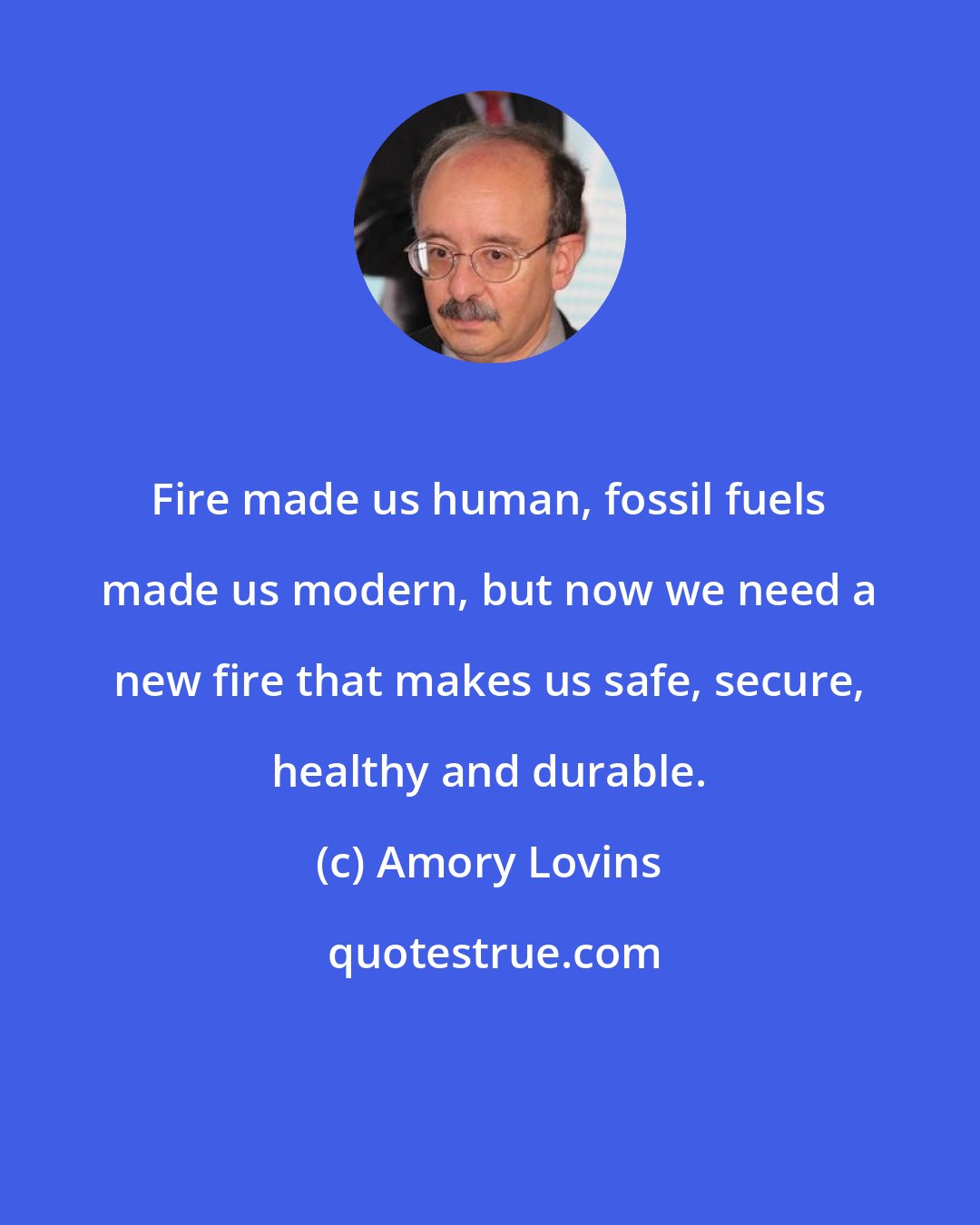 Amory Lovins: Fire made us human, fossil fuels made us modern, but now we need a new fire that makes us safe, secure, healthy and durable.