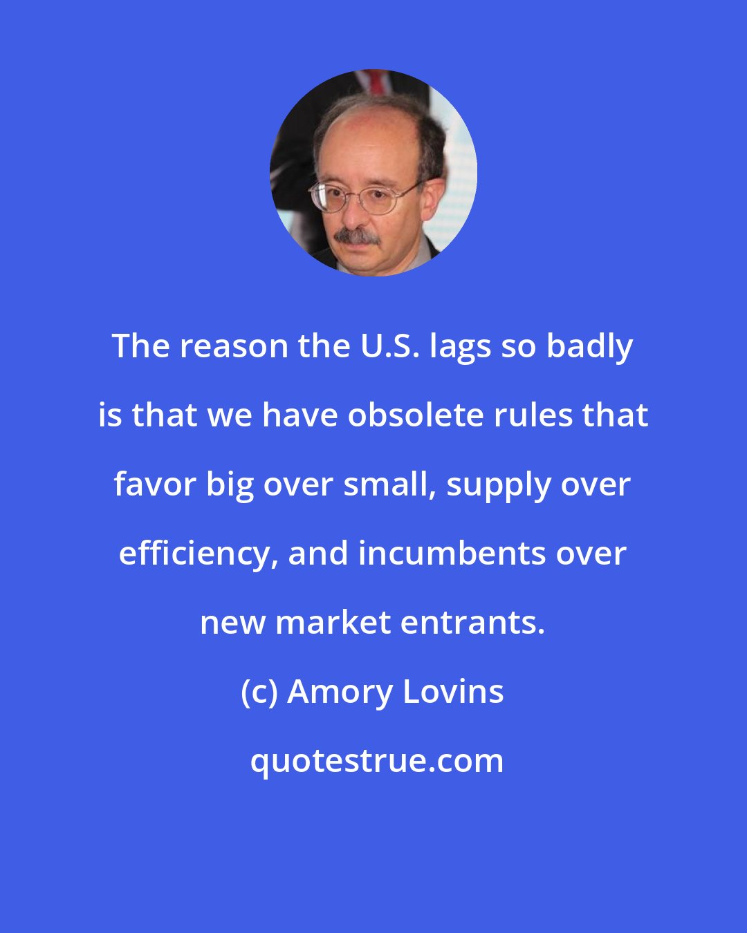 Amory Lovins: The reason the U.S. lags so badly is that we have obsolete rules that favor big over small, supply over efficiency, and incumbents over new market entrants.