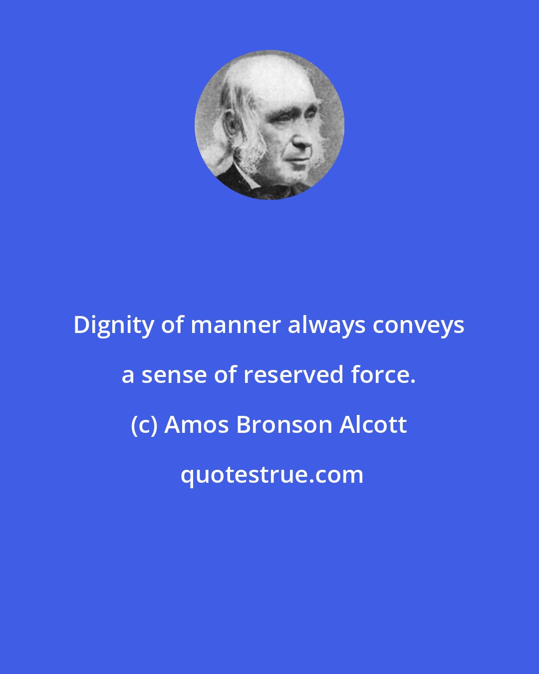 Amos Bronson Alcott: Dignity of manner always conveys a sense of reserved force.