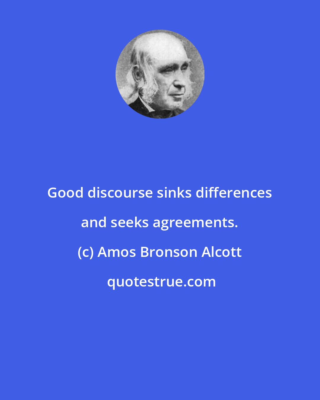 Amos Bronson Alcott: Good discourse sinks differences and seeks agreements.