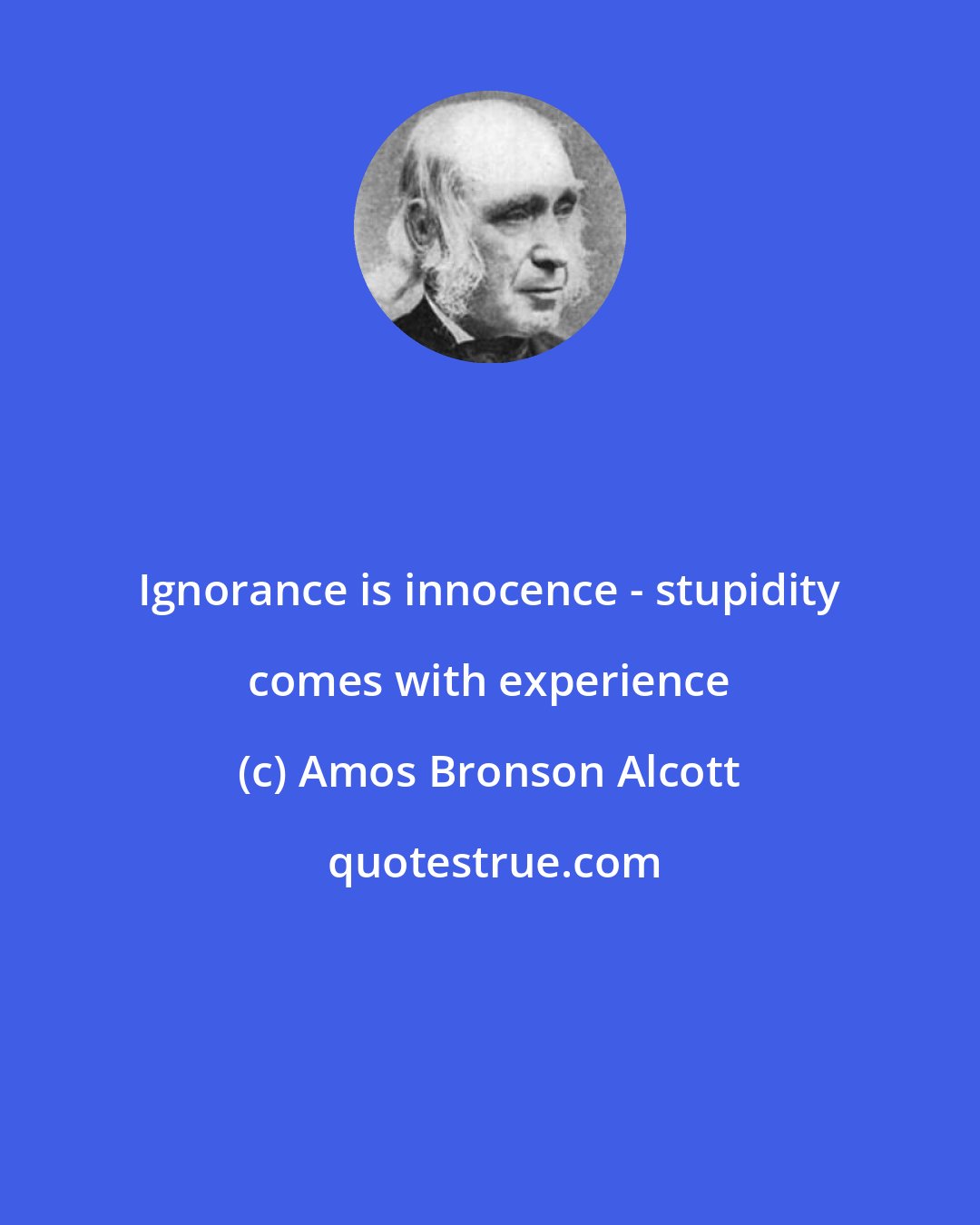 Amos Bronson Alcott: Ignorance is innocence - stupidity comes with experience