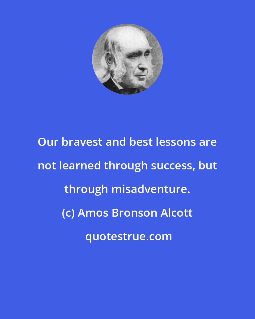 Amos Bronson Alcott: Our bravest and best lessons are not learned through success, but through misadventure.