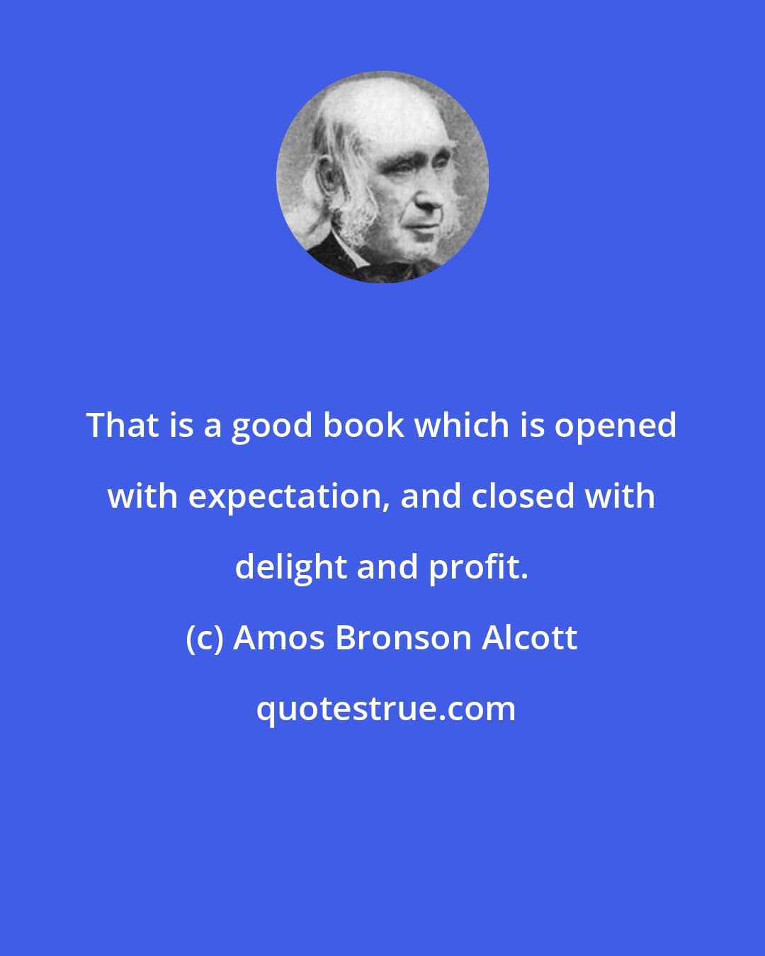 Amos Bronson Alcott: That is a good book which is opened with expectation, and closed with delight and profit.