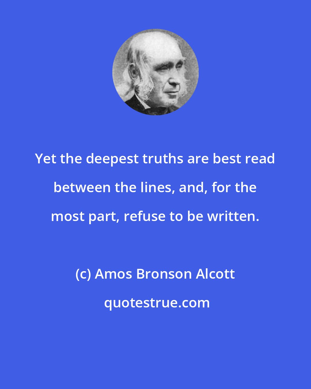 Amos Bronson Alcott: Yet the deepest truths are best read between the lines, and, for the most part, refuse to be written.