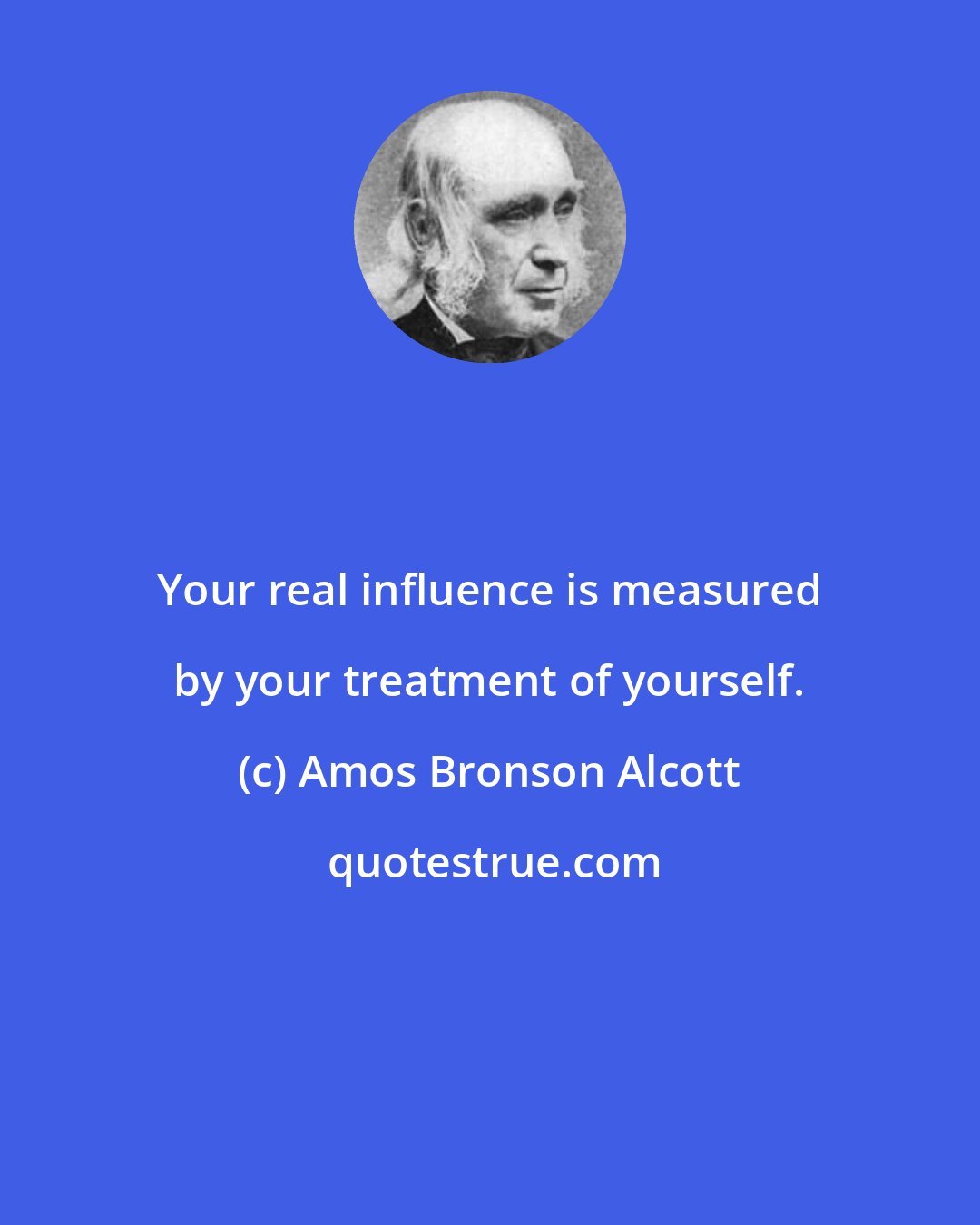 Amos Bronson Alcott: Your real influence is measured by your treatment of yourself.