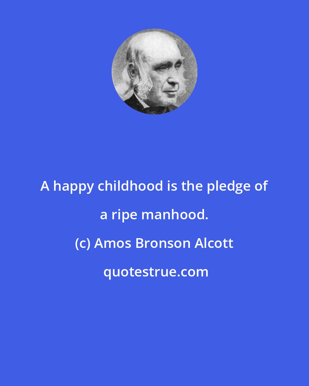 Amos Bronson Alcott: A happy childhood is the pledge of a ripe manhood.