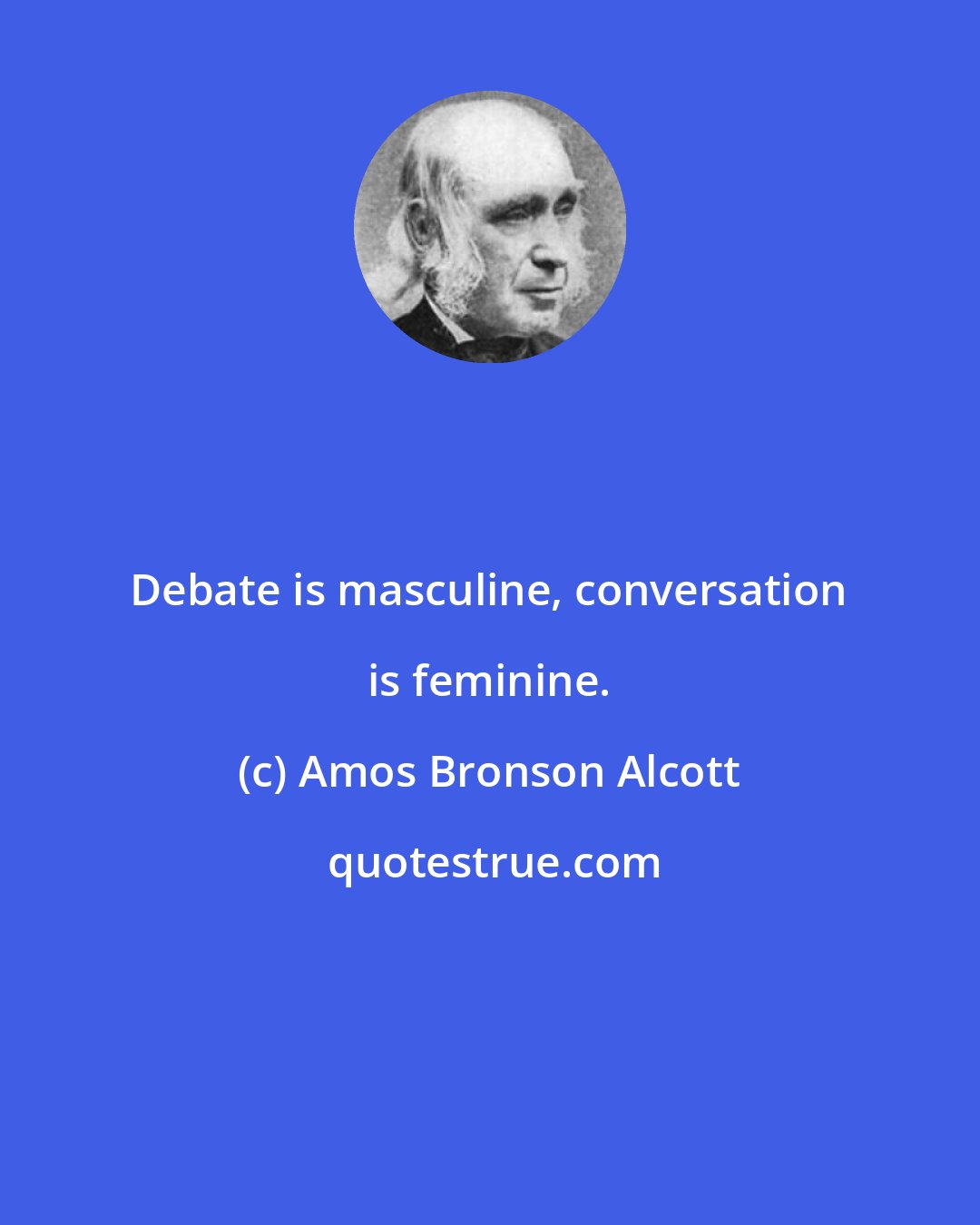 Amos Bronson Alcott: Debate is masculine, conversation is feminine.