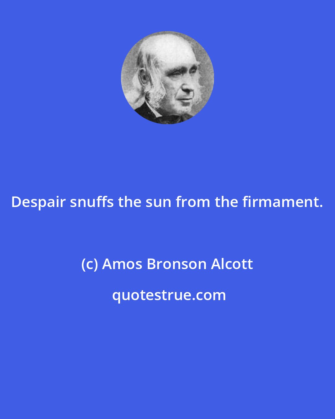 Amos Bronson Alcott: Despair snuffs the sun from the firmament.