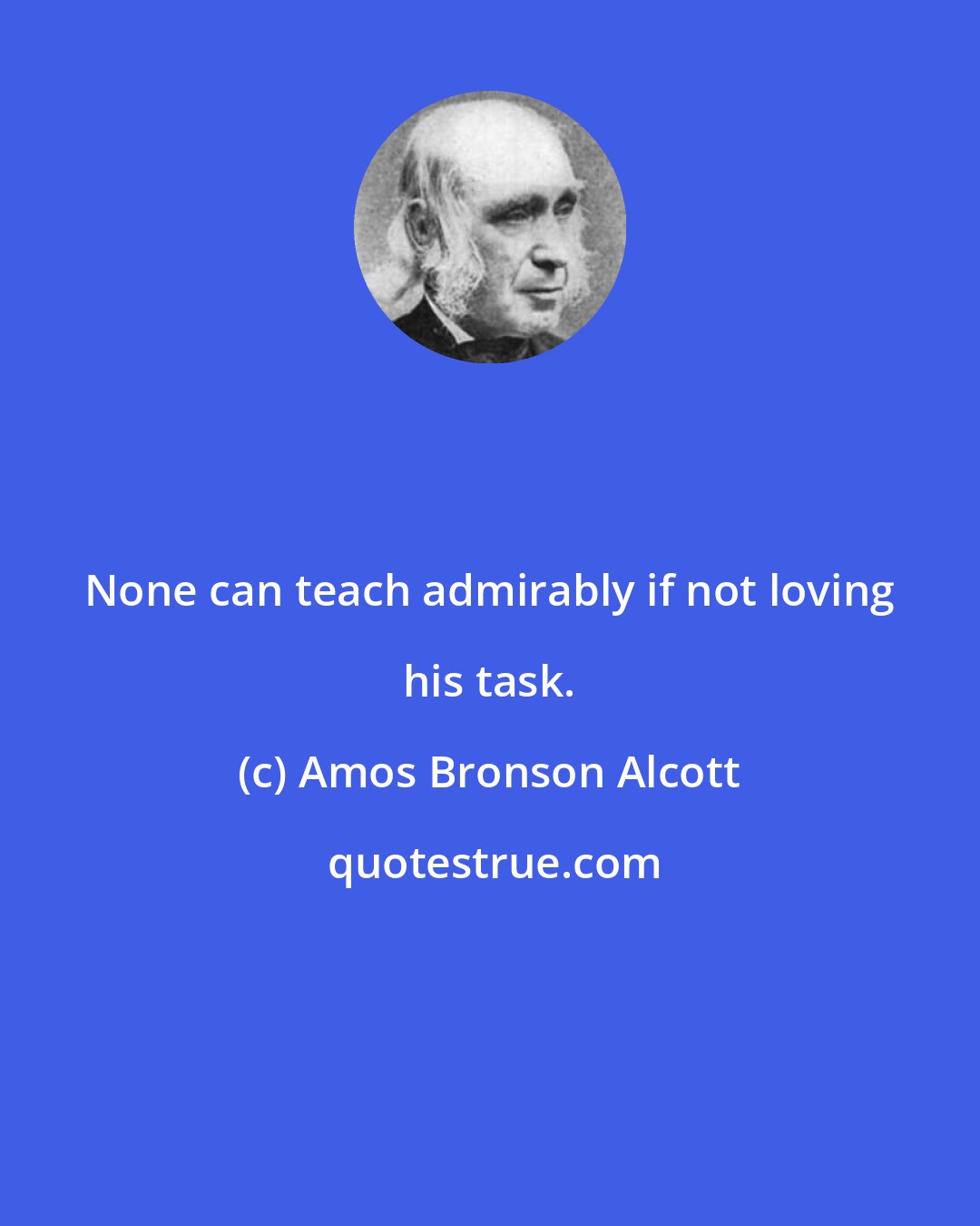 Amos Bronson Alcott: None can teach admirably if not loving his task.