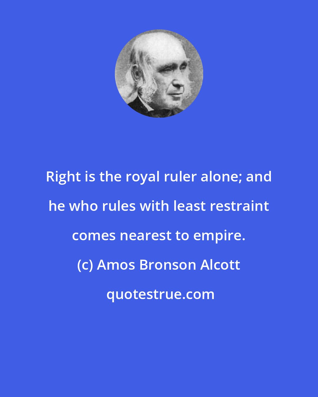 Amos Bronson Alcott: Right is the royal ruler alone; and he who rules with least restraint comes nearest to empire.