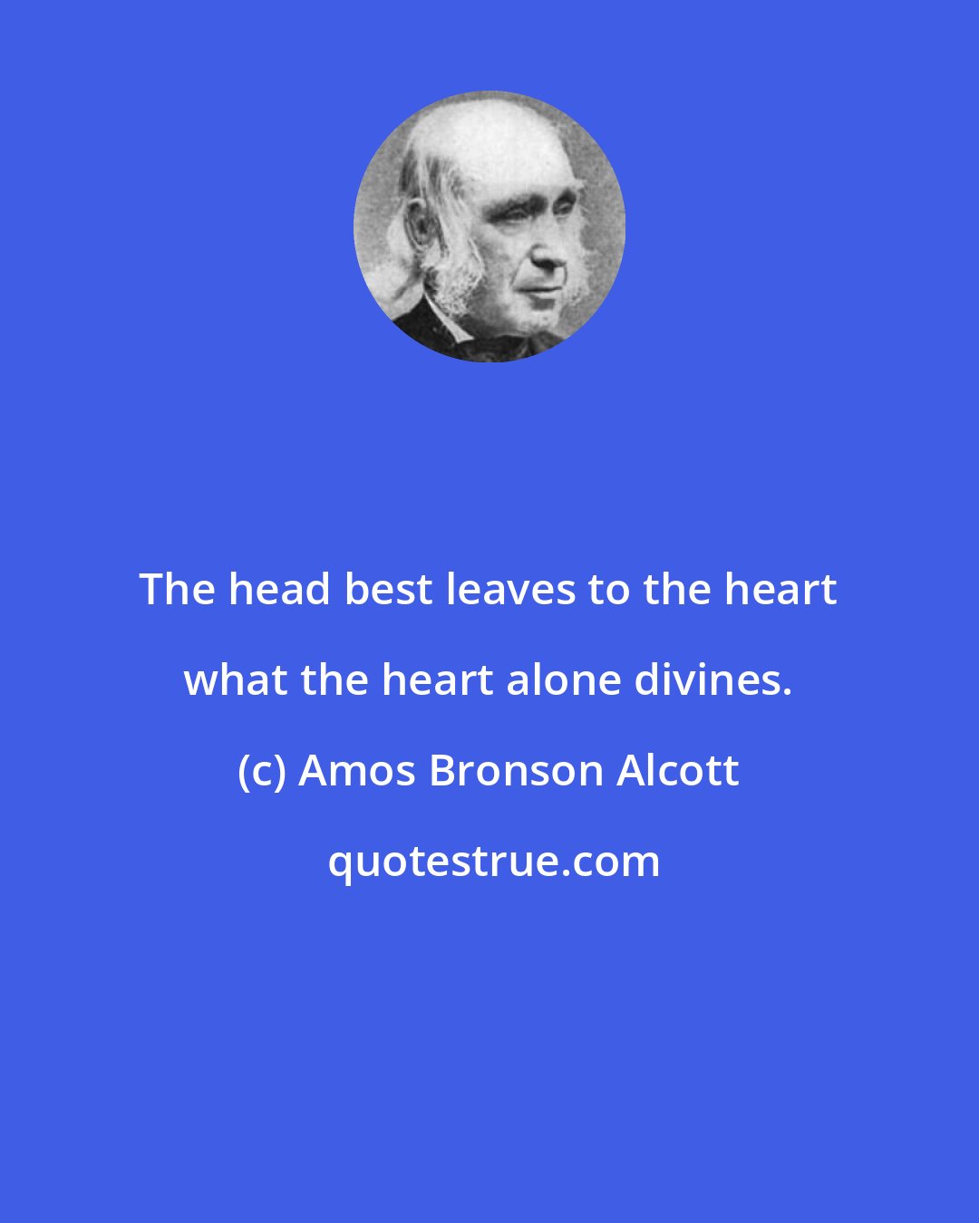 Amos Bronson Alcott: The head best leaves to the heart what the heart alone divines.