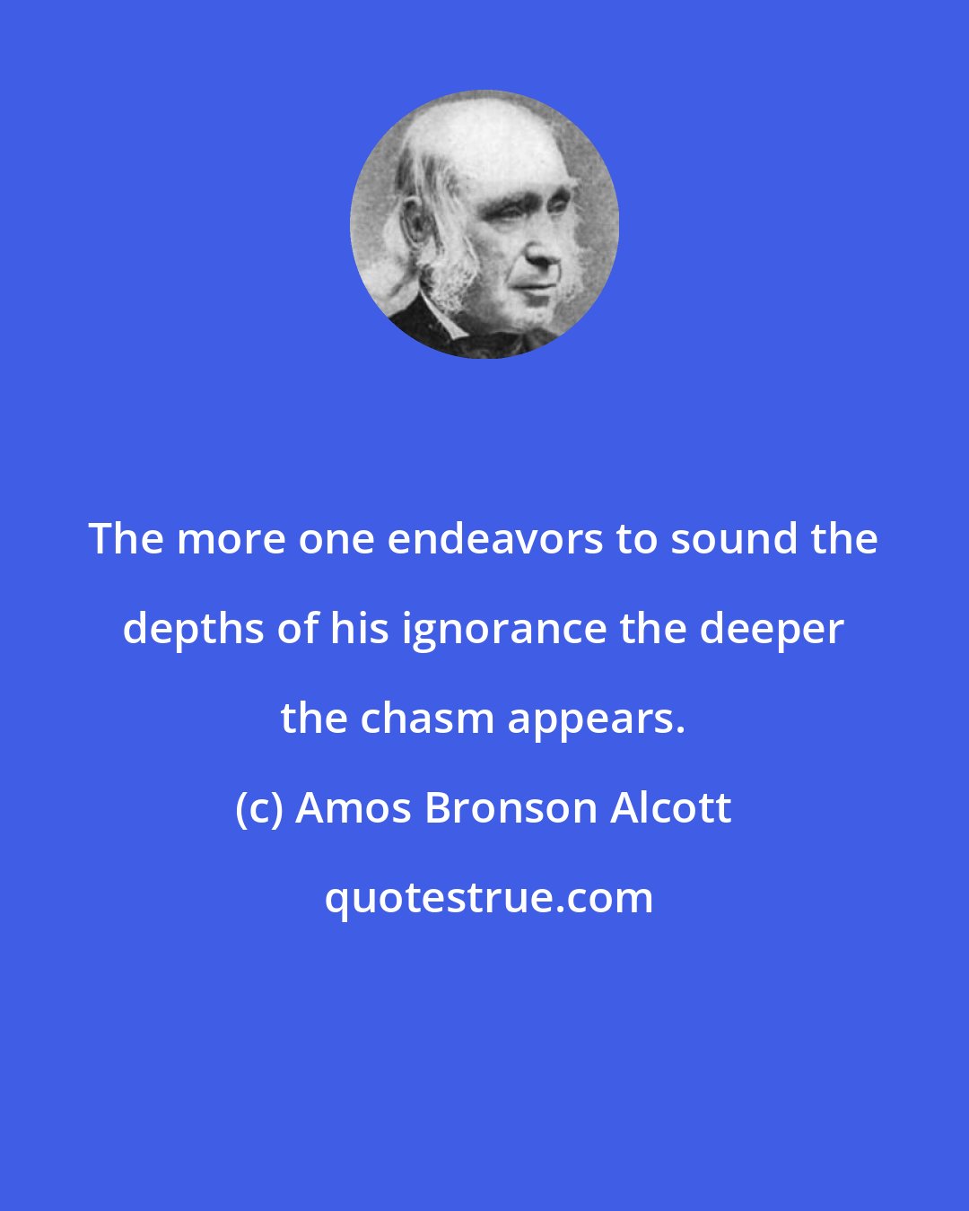 Amos Bronson Alcott: The more one endeavors to sound the depths of his ignorance the deeper the chasm appears.