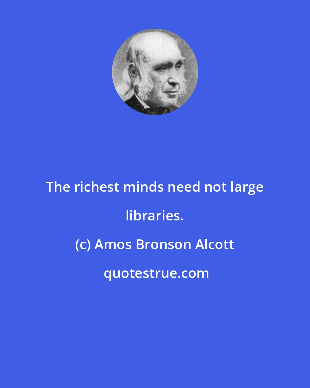 Amos Bronson Alcott: The richest minds need not large libraries.