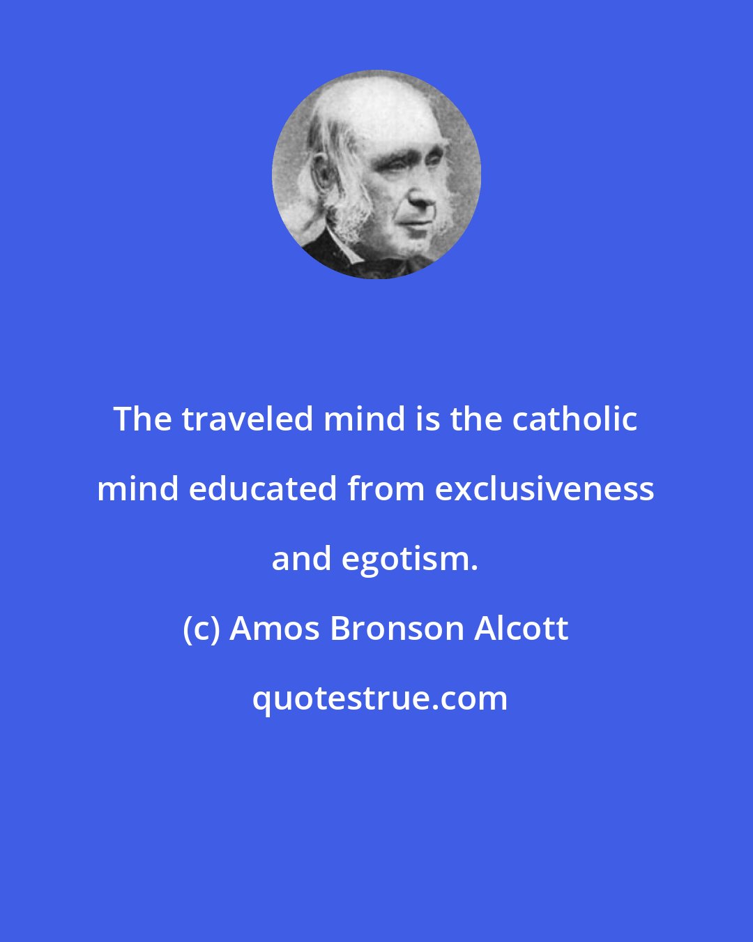 Amos Bronson Alcott: The traveled mind is the catholic mind educated from exclusiveness and egotism.