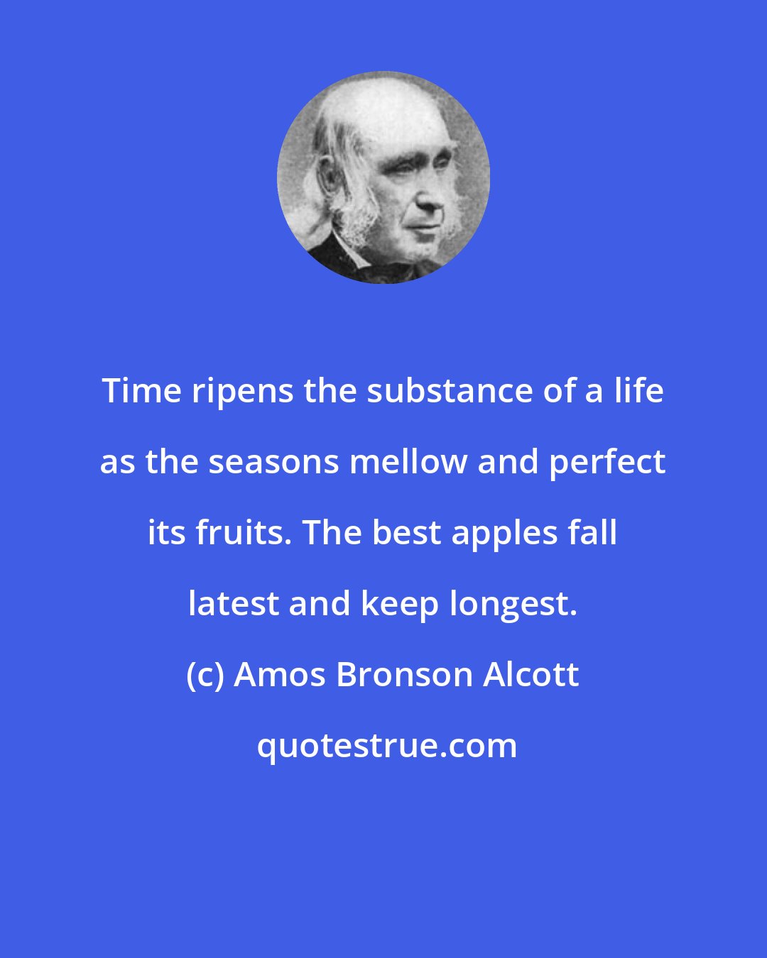 Amos Bronson Alcott: Time ripens the substance of a life as the seasons mellow and perfect its fruits. The best apples fall latest and keep longest.