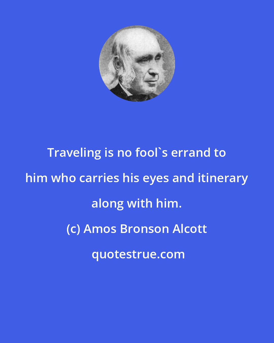 Amos Bronson Alcott: Traveling is no fool's errand to him who carries his eyes and itinerary along with him.