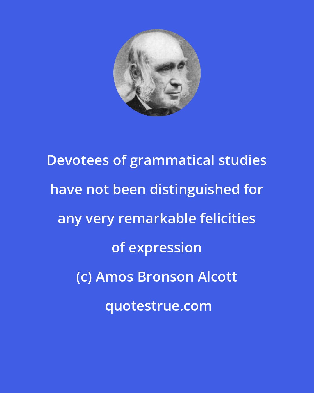 Amos Bronson Alcott: Devotees of grammatical studies have not been distinguished for any very remarkable felicities of expression