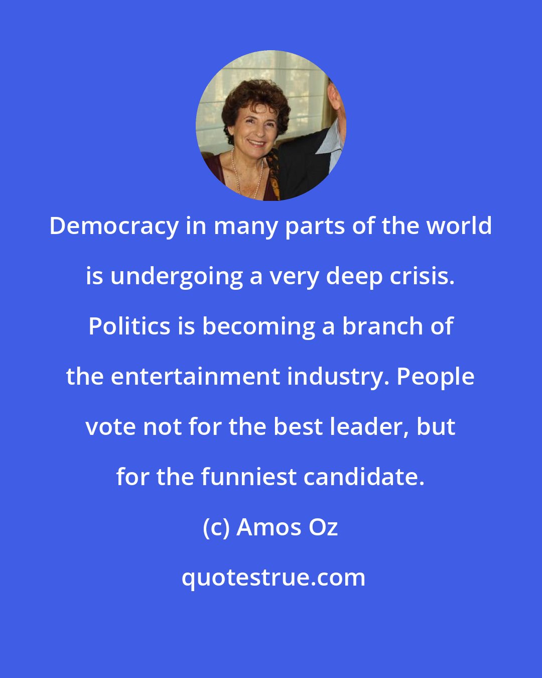 Amos Oz: Democracy in many parts of the world is undergoing a very deep crisis. Politics is becoming a branch of the entertainment industry. People vote not for the best leader, but for the funniest candidate.