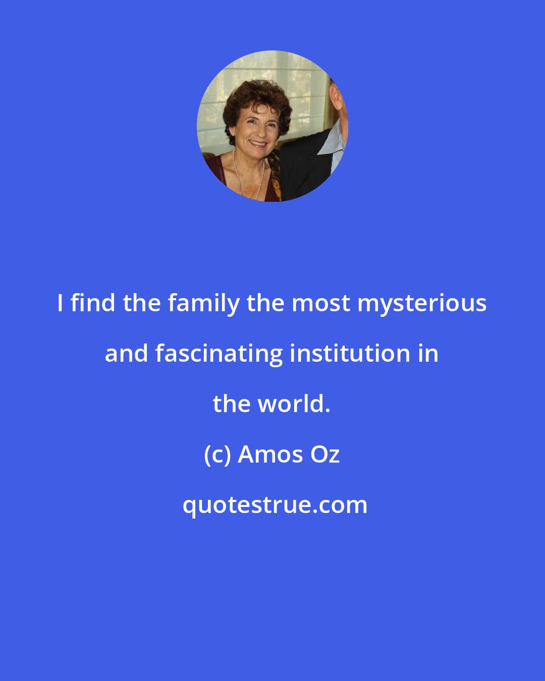 Amos Oz: I find the family the most mysterious and fascinating institution in the world.