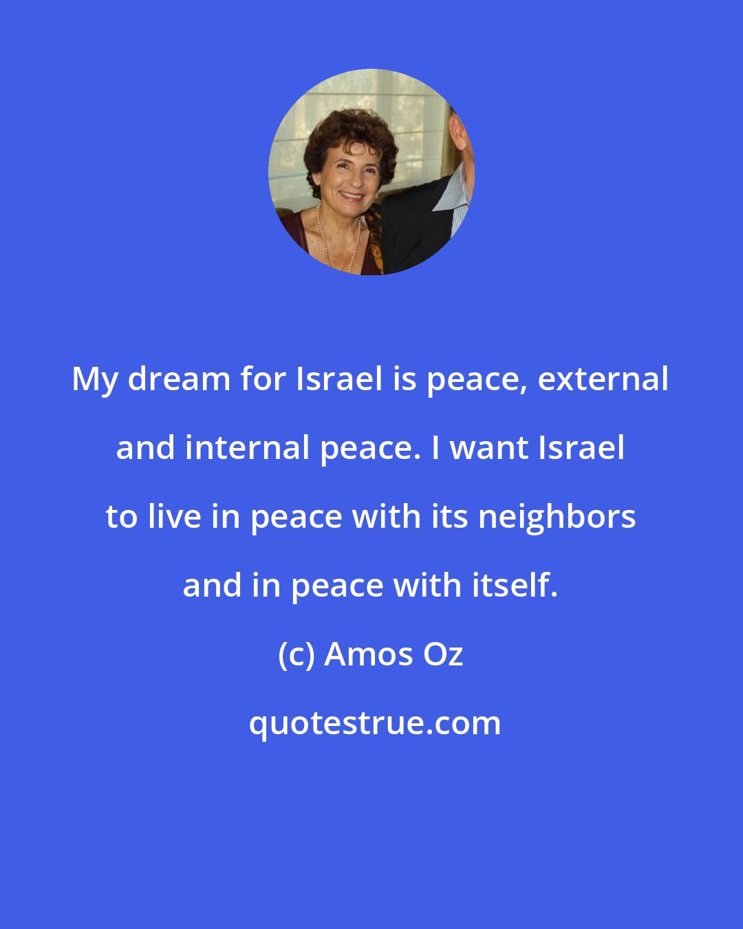 Amos Oz: My dream for Israel is peace, external and internal peace. I want Israel to live in peace with its neighbors and in peace with itself.