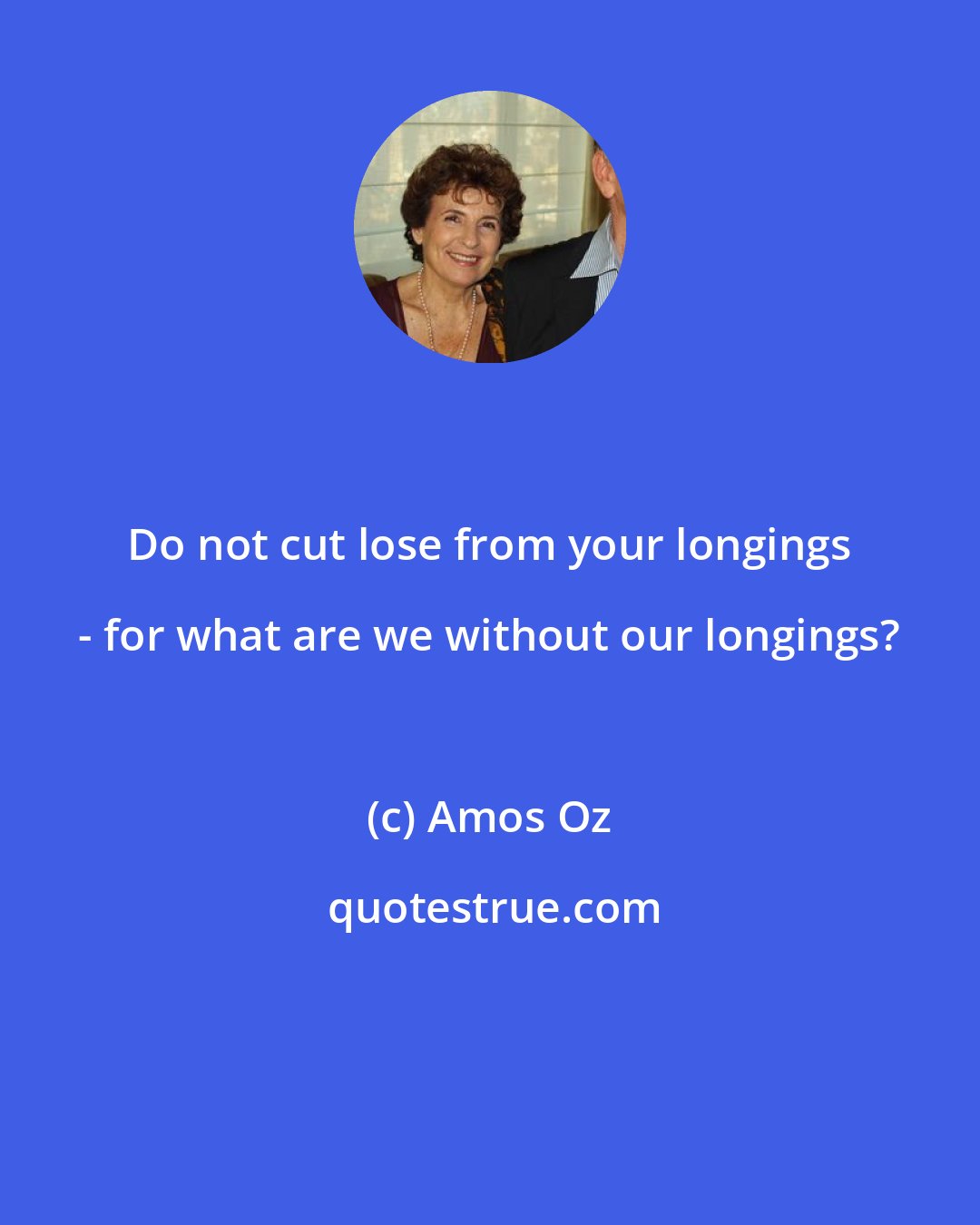 Amos Oz: Do not cut lose from your longings - for what are we without our longings?