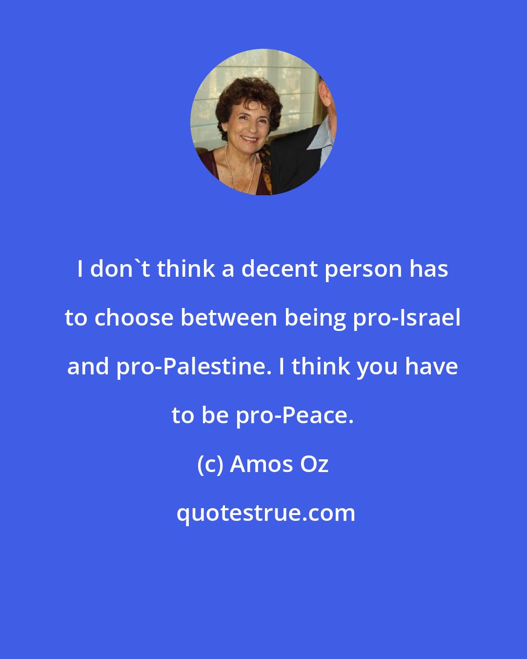 Amos Oz: I don't think a decent person has to choose between being pro-Israel and pro-Palestine. I think you have to be pro-Peace.