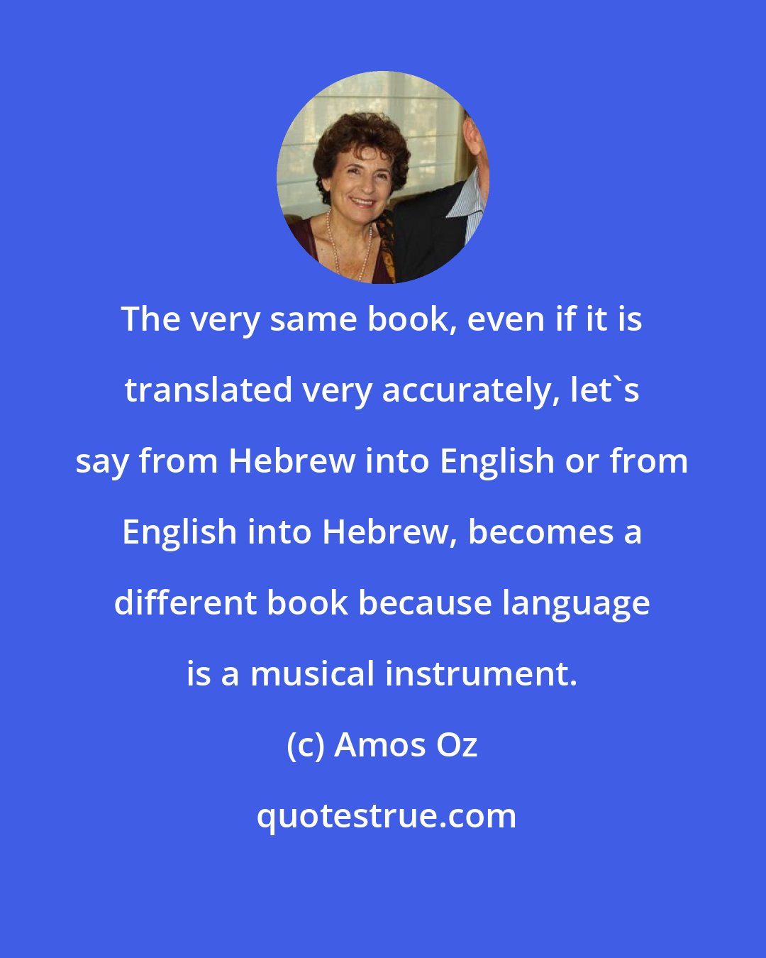 Amos Oz: The very same book, even if it is translated very accurately, let's say from Hebrew into English or from English into Hebrew, becomes a different book because language is a musical instrument.