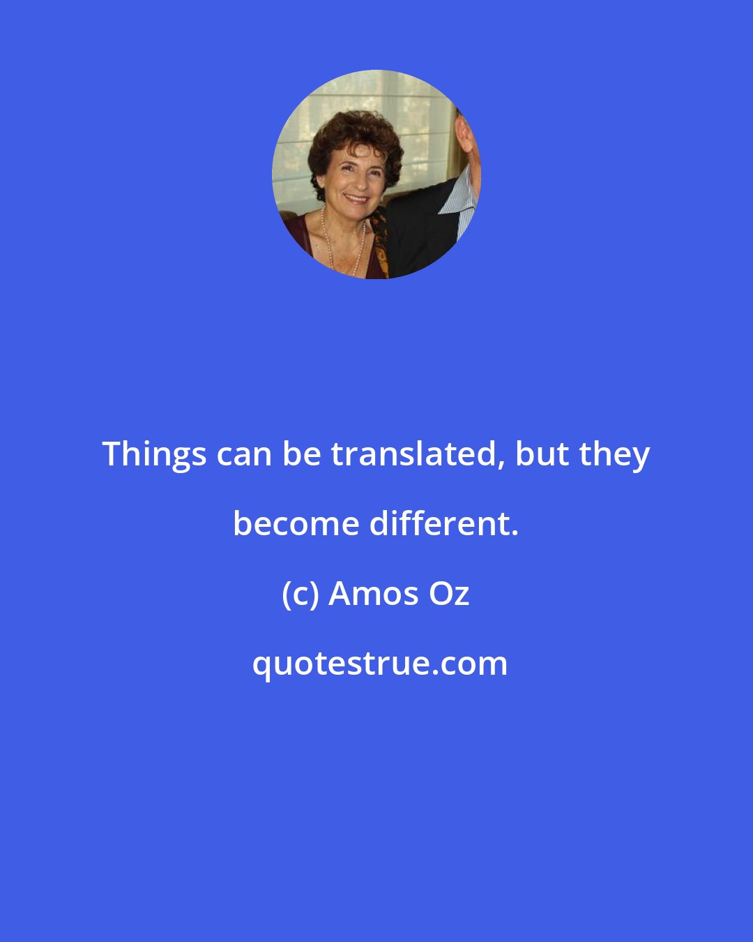 Amos Oz: Things can be translated, but they become different.