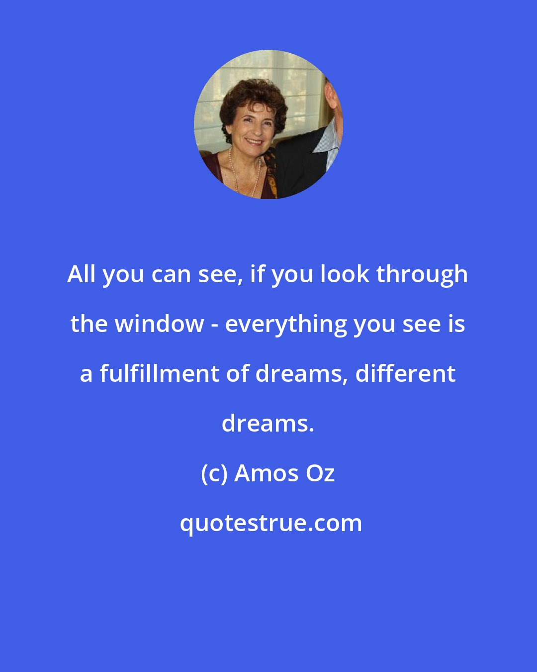 Amos Oz: All you can see, if you look through the window - everything you see is a fulfillment of dreams, different dreams.