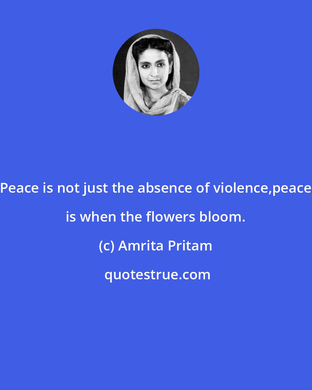 Amrita Pritam: Peace is not just the absence of violence,peace is when the flowers bloom.