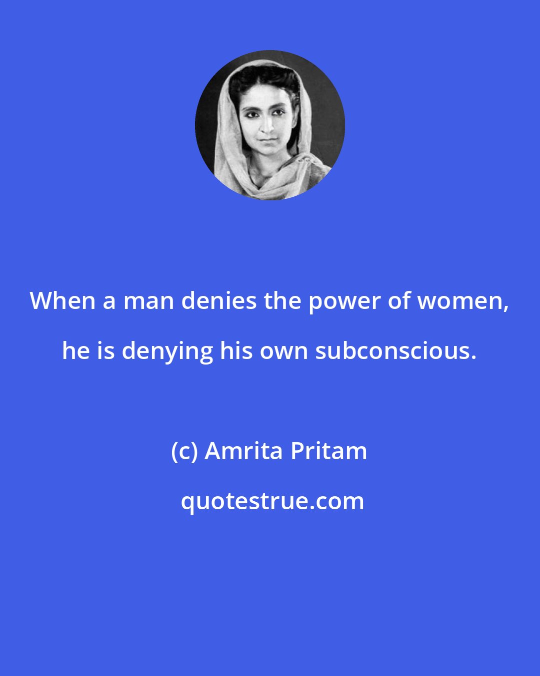 Amrita Pritam: When a man denies the power of women, he is denying his own subconscious.