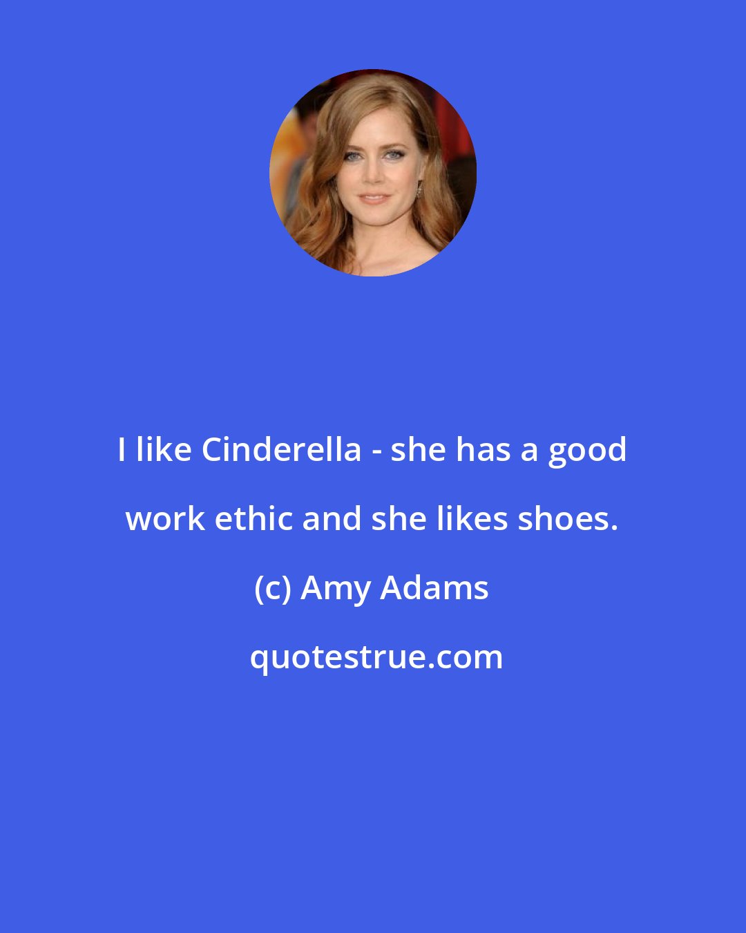 Amy Adams: I like Cinderella - she has a good work ethic and she likes shoes.