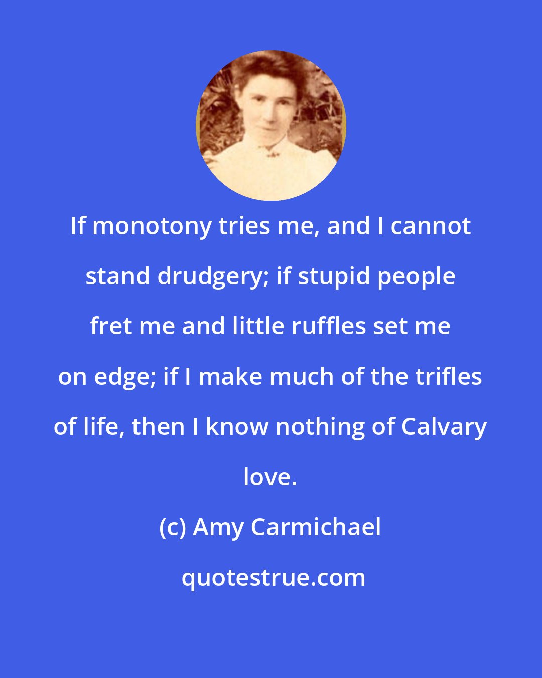 Amy Carmichael: If monotony tries me, and I cannot stand drudgery; if stupid people fret me and little ruffles set me on edge; if I make much of the trifles of life, then I know nothing of Calvary love.