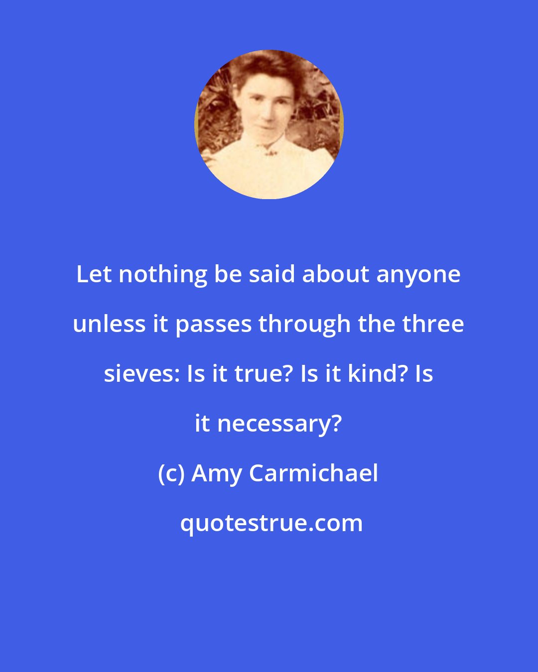 Amy Carmichael: Let nothing be said about anyone unless it passes through the three sieves: Is it true? Is it kind? Is it necessary?