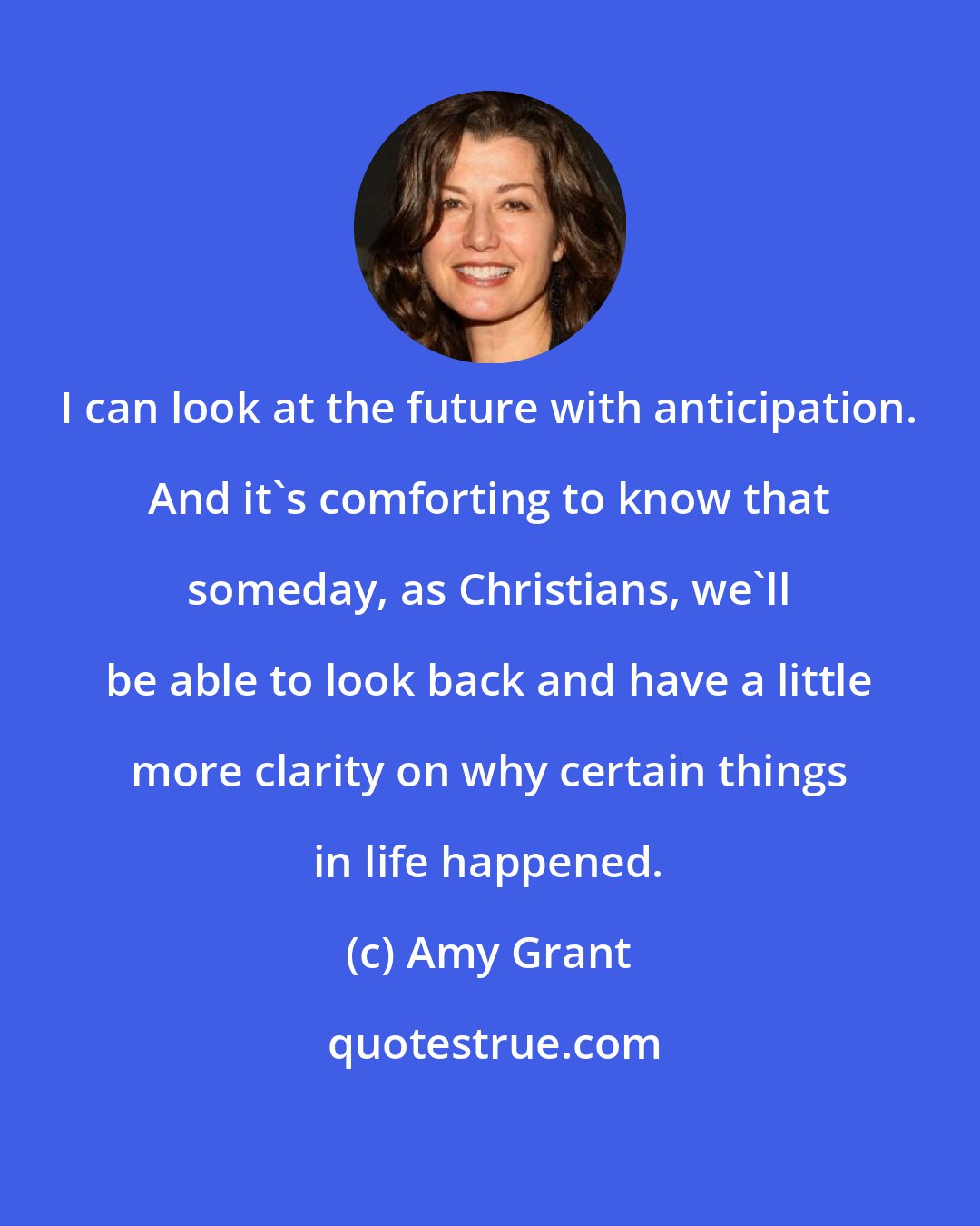 Amy Grant: I can look at the future with anticipation. And it's comforting to know that someday, as Christians, we'll be able to look back and have a little more clarity on why certain things in life happened.