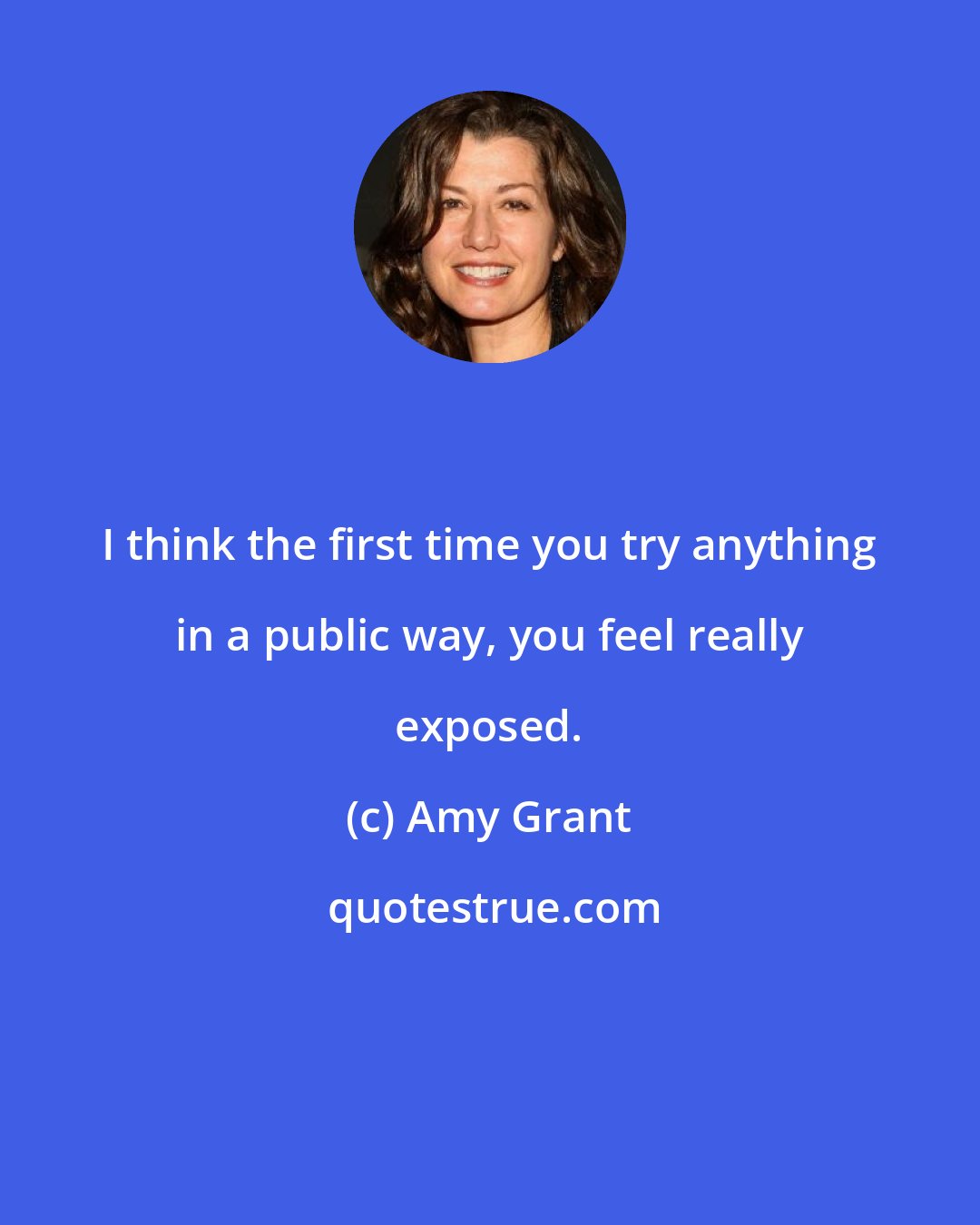 Amy Grant: I think the first time you try anything in a public way, you feel really exposed.