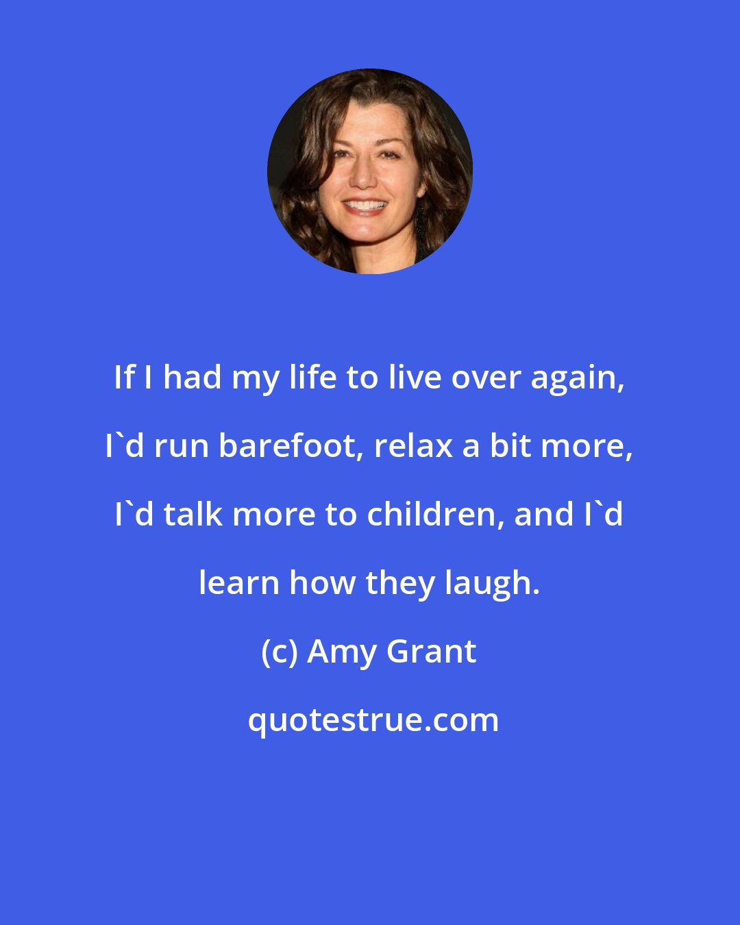 Amy Grant: If I had my life to live over again, I'd run barefoot, relax a bit more, I'd talk more to children, and I'd learn how they laugh.