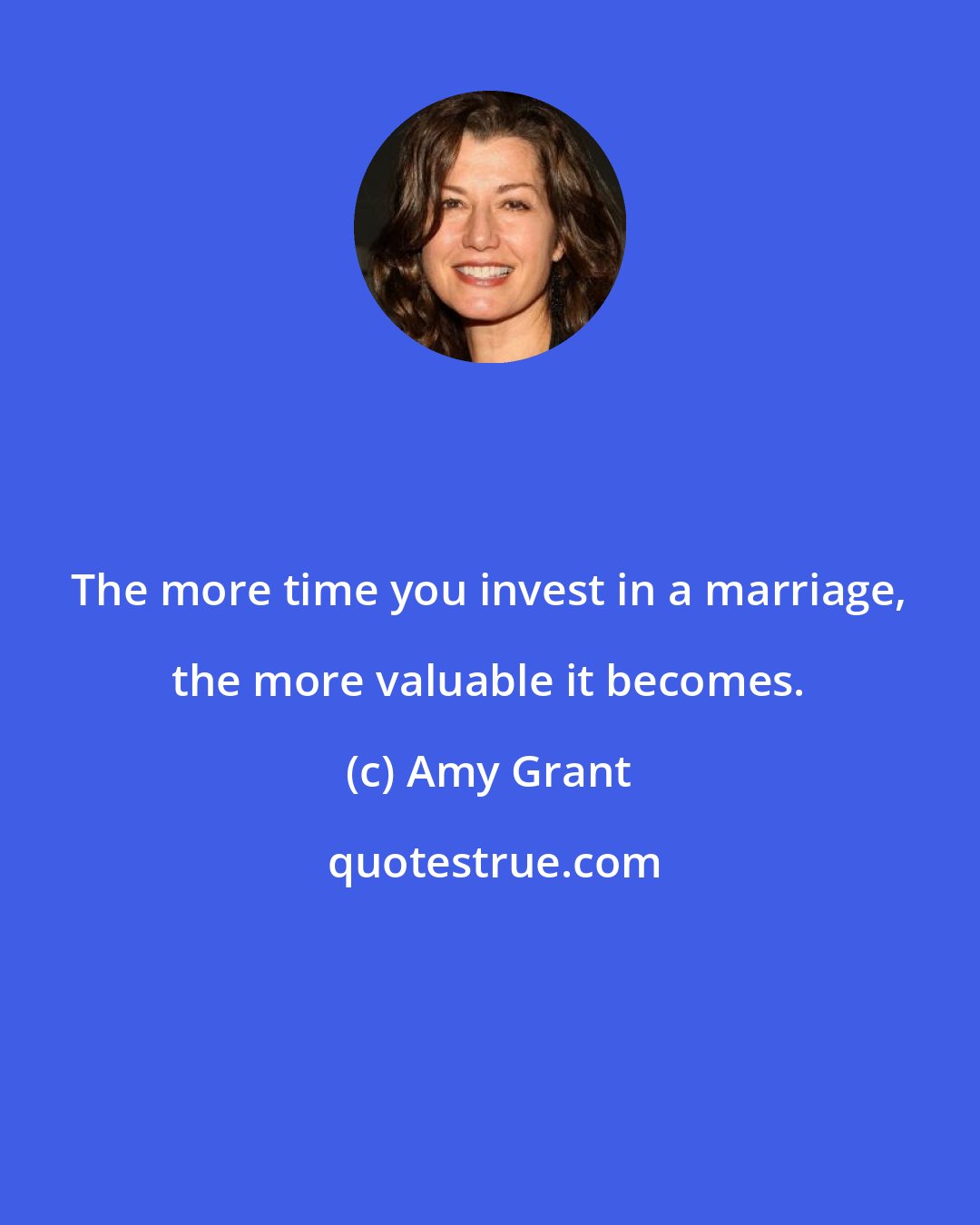 Amy Grant: The more time you invest in a marriage, the more valuable it becomes.