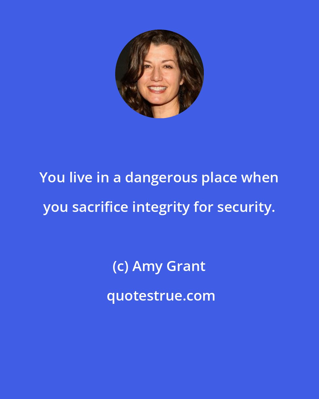 Amy Grant: You live in a dangerous place when you sacrifice integrity for security.