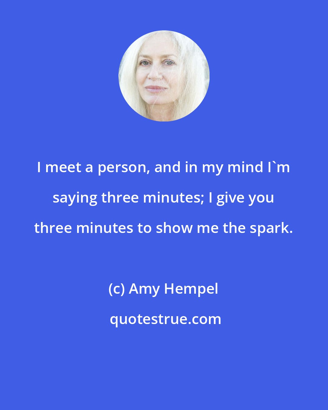 Amy Hempel: I meet a person, and in my mind I'm saying three minutes; I give you three minutes to show me the spark.
