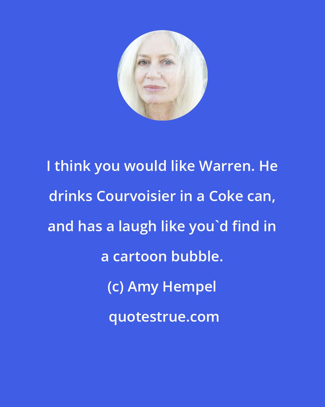 Amy Hempel: I think you would like Warren. He drinks Courvoisier in a Coke can, and has a laugh like you'd find in a cartoon bubble.