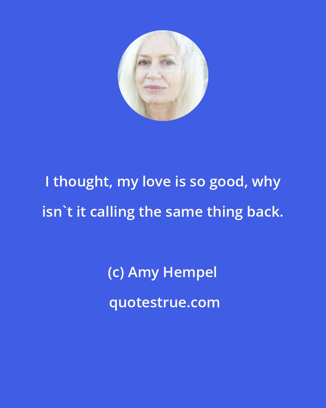 Amy Hempel: I thought, my love is so good, why isn't it calling the same thing back.