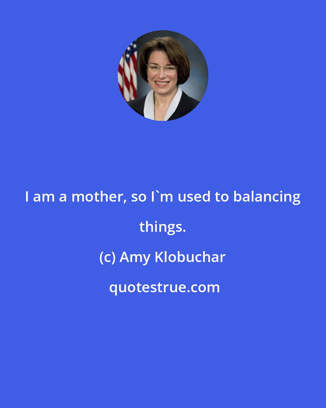 Amy Klobuchar: I am a mother, so I'm used to balancing things.