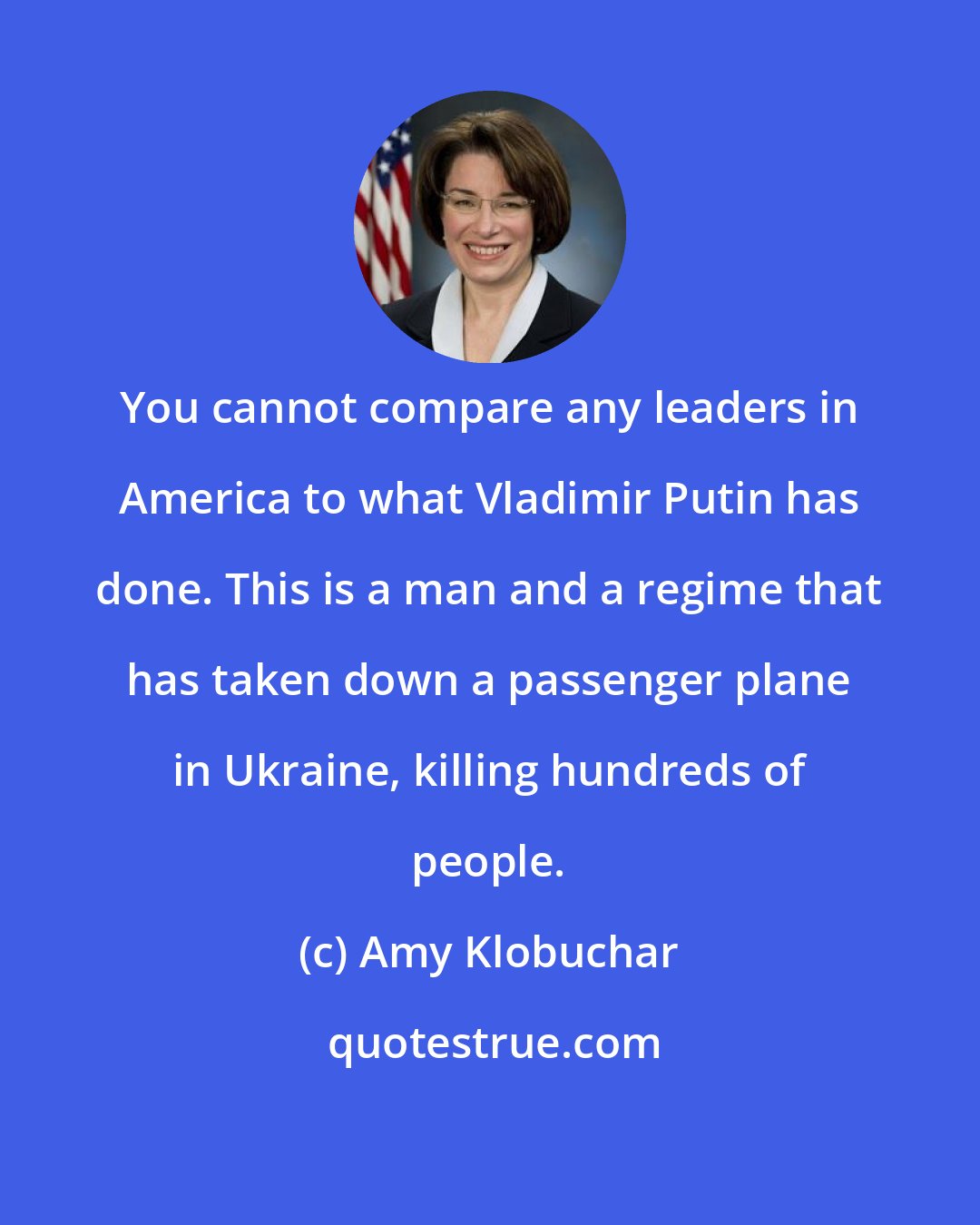 Amy Klobuchar: You cannot compare any leaders in America to what Vladimir Putin has done. This is a man and a regime that has taken down a passenger plane in Ukraine, killing hundreds of people.