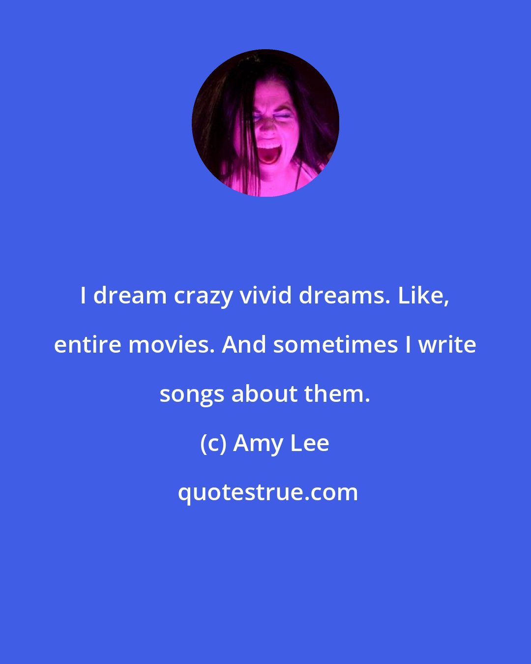 Amy Lee: I dream crazy vivid dreams. Like, entire movies. And sometimes I write songs about them.