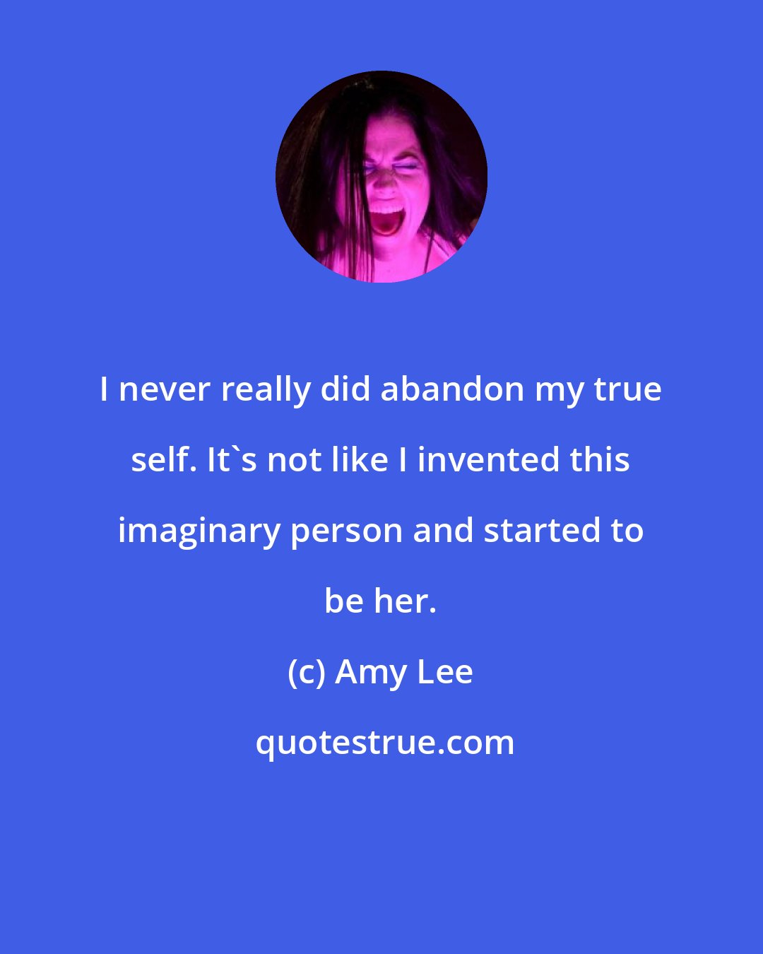 Amy Lee: I never really did abandon my true self. It's not like I invented this imaginary person and started to be her.