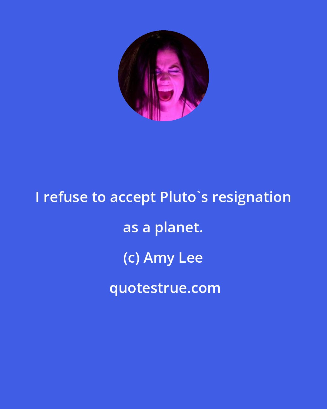 Amy Lee: I refuse to accept Pluto's resignation as a planet.
