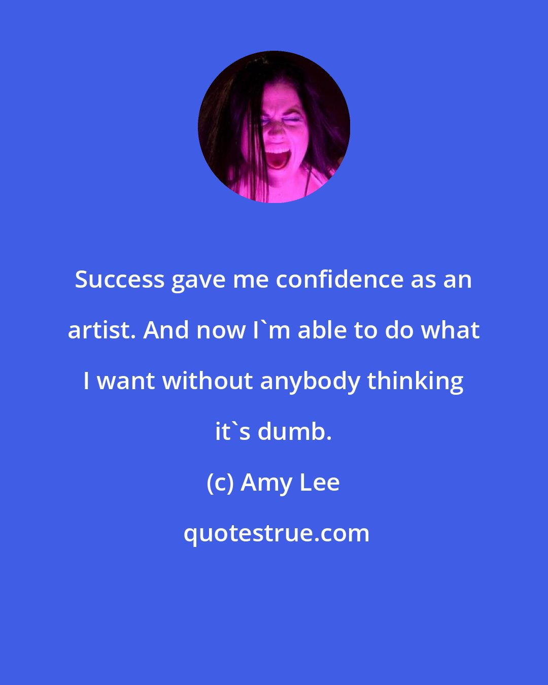 Amy Lee: Success gave me confidence as an artist. And now I'm able to do what I want without anybody thinking it's dumb.