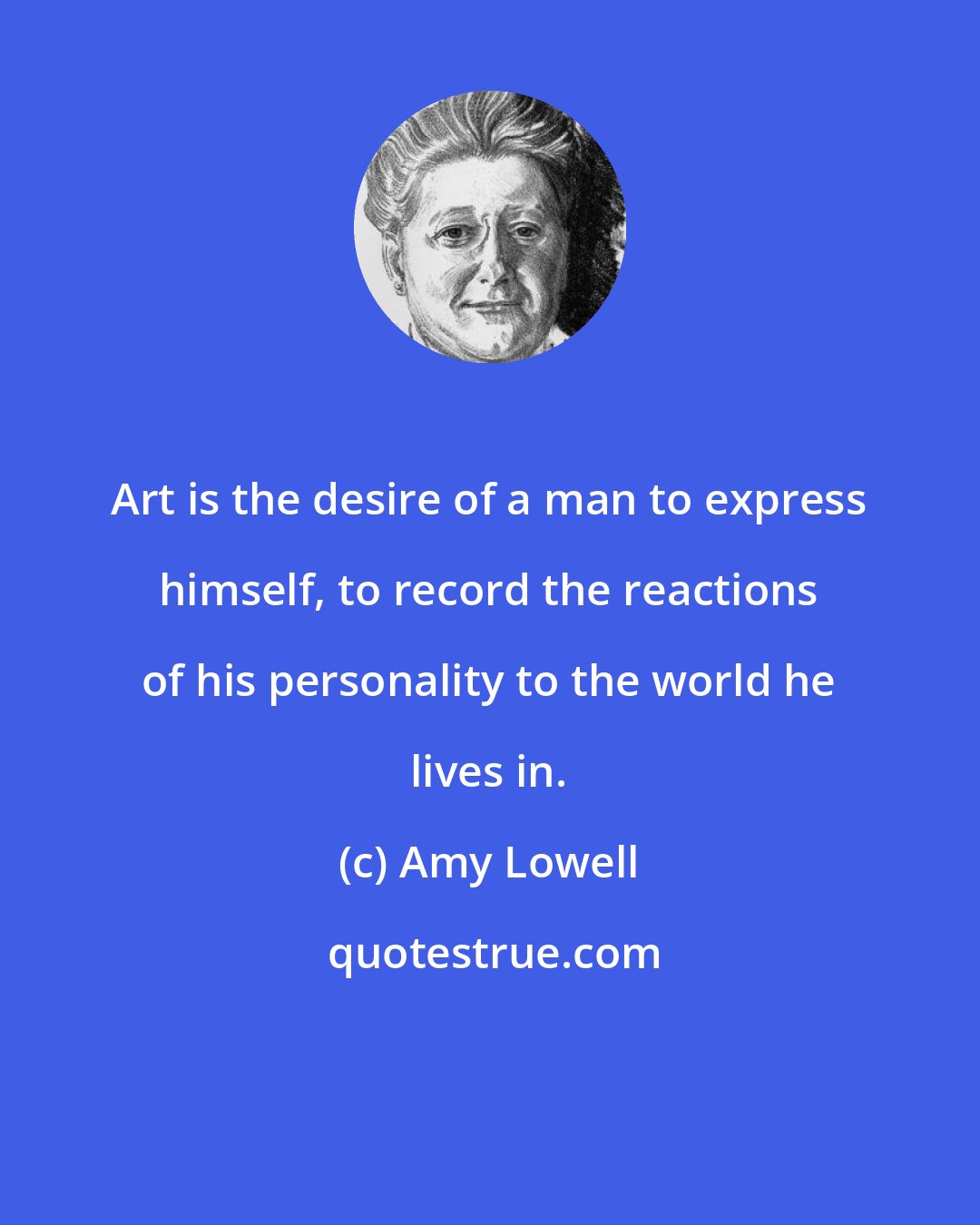 Amy Lowell: Art is the desire of a man to express himself, to record the reactions of his personality to the world he lives in.