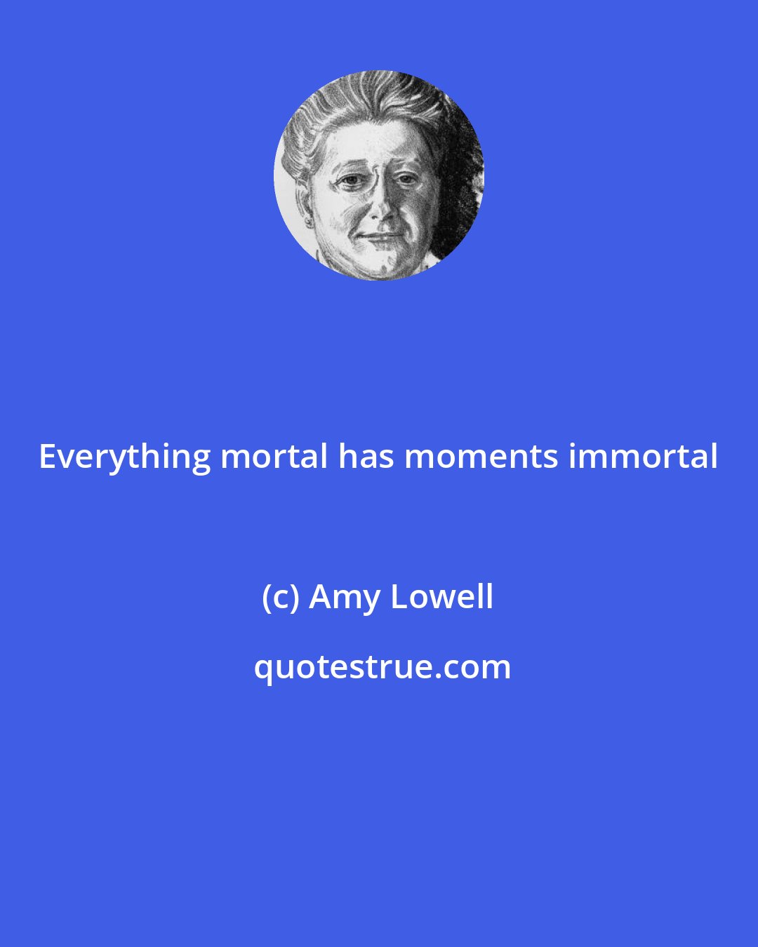 Amy Lowell: Everything mortal has moments immortal